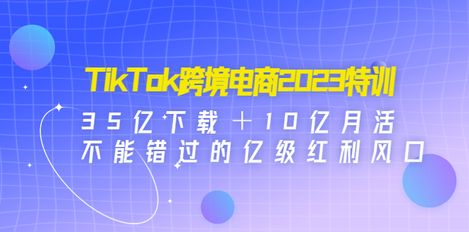 （4702期）TikTok跨境电商2023特训：35亿下载＋10亿月活，不能错过的亿级红利风口-千城资源网