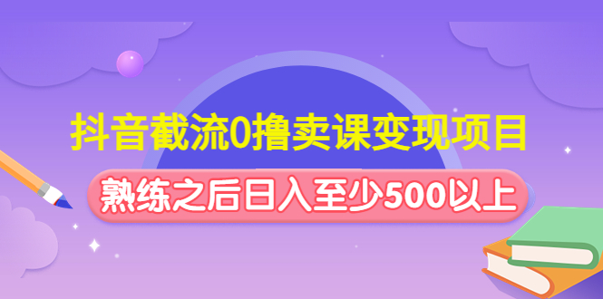 （4727期）抖音截流0撸卖课变现项目：这个玩法熟练之后日入至少500以上-千城资源网