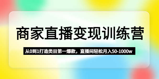 （4736期）商家直播变现训练营：从0到1打造类目第一爆款，直播间轻松月入50-1000w-千城资源网