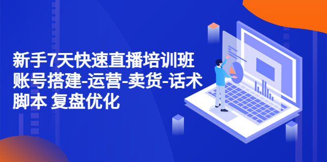 （4752期）新手7天快速直播培训班：账号搭建-运营-卖货-话术脚本 复盘优化（14节）-千城资源网