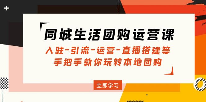 （4800期）同城生活团购运营课：入驻-引流-运营-直播搭建等 玩转本地团购(无中创水印)-千城资源网