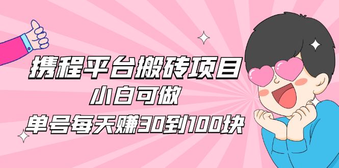 （4801期）2023携程平台搬砖项目，小白可做，单号每天赚30到100块钱还是很容易的-千城资源网