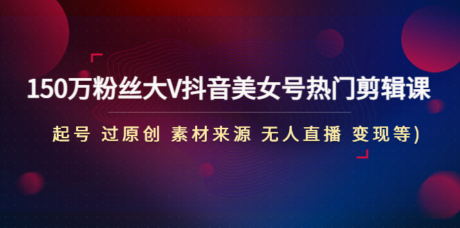 （4803期）150万粉丝大V抖音美女号热门剪辑课(起号 过原创 素材来源 无人直播 变现)-千城资源网