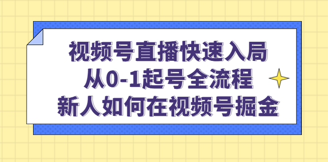 （4829期）视频号直播快速入局：从0-1起号全流程，新人如何在视频号掘金！-千城资源网