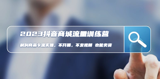（4850期）2023抖音商城流量班：利润商品卡流实操，不开播-不发视频-也能卖货(无水印)-千城资源网