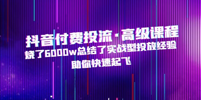 （4928期）抖音付费投流·高级课程，烧了6000w总结了实战型投放经验，助你快速起飞-千城资源网