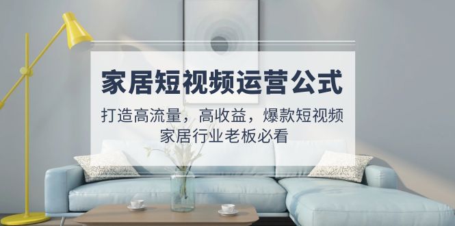 （4948期）家居短视频运营公式：打造高流量，高收益，爆款短视频  家居行业老板必看-千城资源网