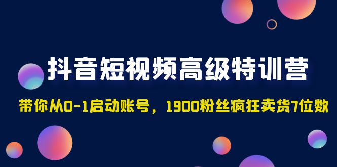 （4953期）抖音短视频高级特训营：带你从0-1启动账号，1900粉丝疯狂卖货7位数-千城资源网