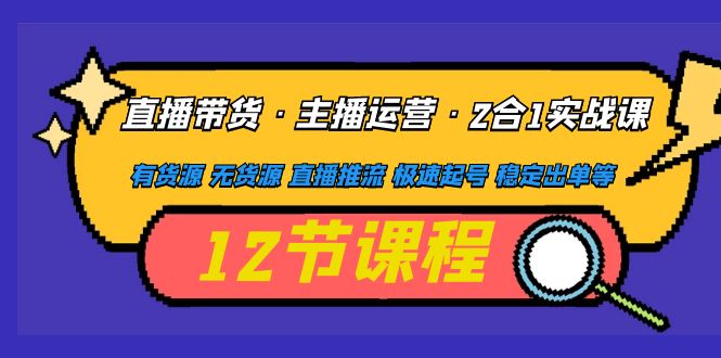 （4965期）直播带货·主播运营2合1实战课 有货源 无货源 直播推流 极速起号 稳定出单-千城资源网