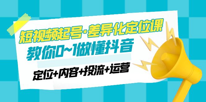 （4969期）2023短视频起号·差异化定位课：0~1做懂抖音（定位+内容+投流+运营）-千城资源网