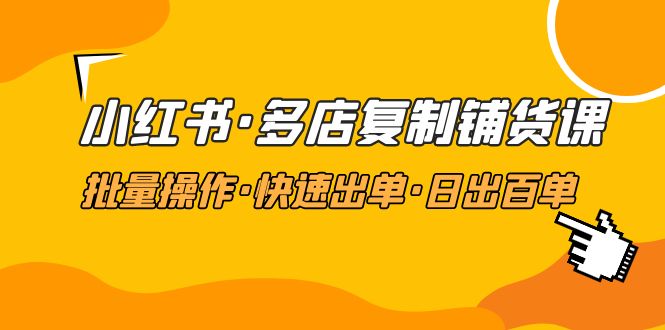 （4968期）小红书·多店复制铺货课，批量操作·快速出单·日出百单（更新2023年2月）-千城资源网