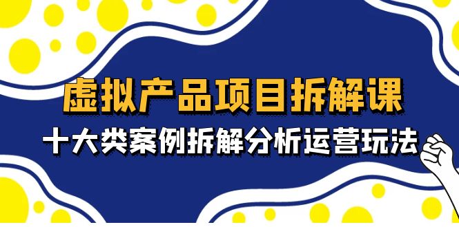 （4983期）虚拟产品项目拆解课，十大类案例拆解分析运营玩法（11节课）-千城资源网