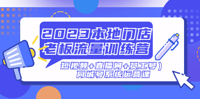 （4991期）2023本地门店老板流量训练营（短视频+直播间+员工号）同城号系统运营课-千城资源网