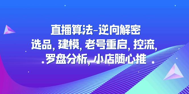 （4988期）直播算法-逆向解密：选品，建模，老号重启，控流，罗盘分析，小店随心推-千城资源网