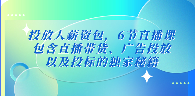 （5025期）投放人薪资包，6节直播课，包含直播带货、广告投放、以及投标的独家秘籍-千城资源网