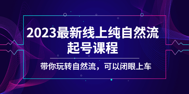 （5046期）2023最新线上纯自然流起号课程，带你玩转自然流，可以闭眼上车！-千城资源网