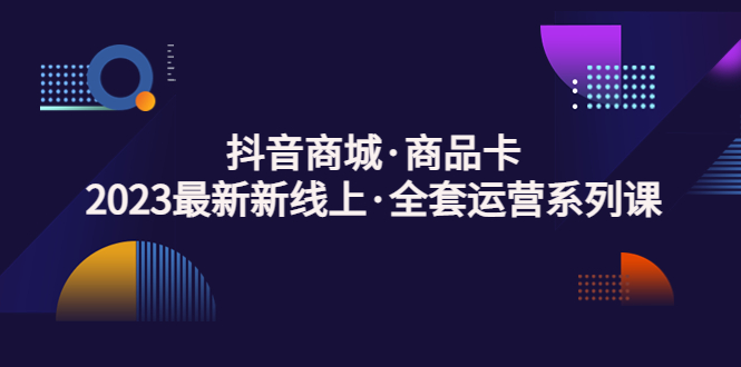 （5069期）抖音商城·商品卡，2023最新新线上·全套运营系列课！-千城资源网