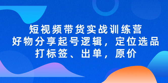 （5076期）短视频带货实战训练营，好物分享起号逻辑，定位选品打标签、出单，原价-千城资源网
