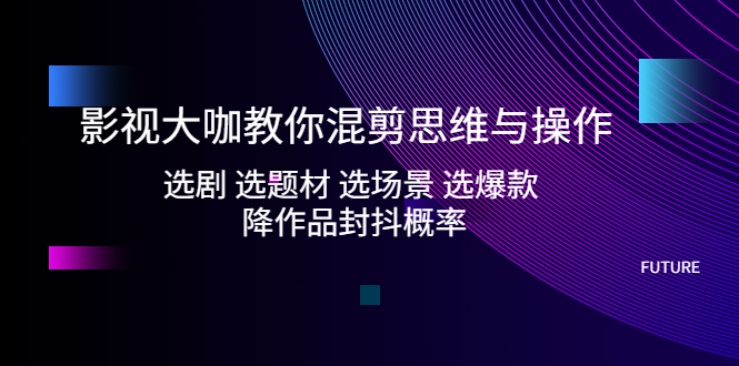 （5084期）影视大咖教你混剪思维与操作：选剧 选题材 选场景 选爆款 降作品封抖概率-千城资源网
