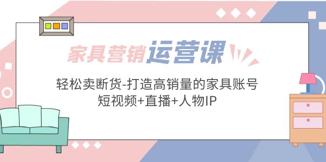 （5091期）家具营销·运营实战 轻松卖断货-打造高销量的家具账号(短视频+直播+人物IP)-千城资源网