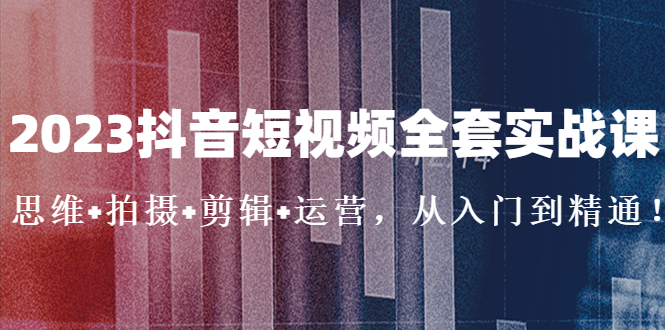 （5104期）2023抖音短视频全套实战课：思维+拍摄+剪辑+运营，从入门到精通！-千城资源网