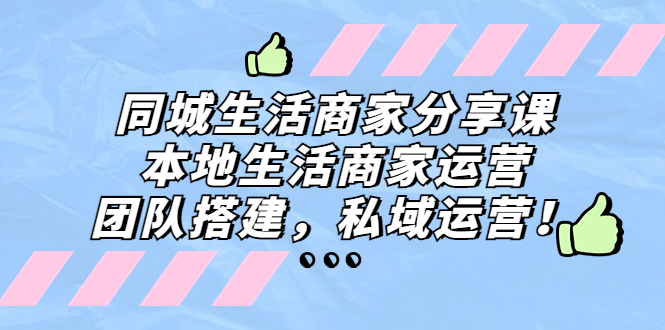 （5130期）同城生活商家分享课：本地生活商家运营，团队搭建，私域运营！-千城资源网