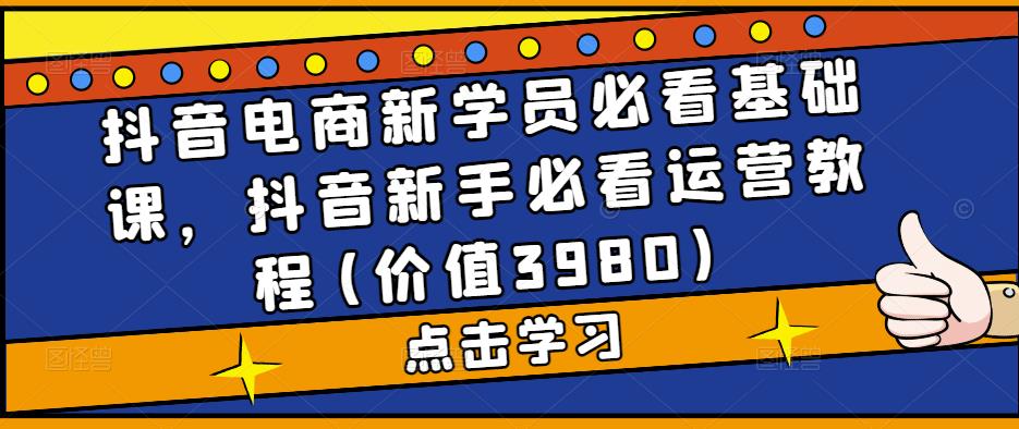 （5134期）抖音电商新学员必看基础课，抖音新手必看运营教程(价值3980)-千城资源网