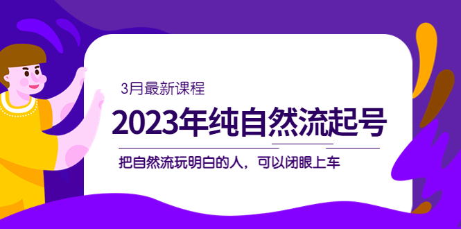 （5143期）2023年纯自然流·起号课程，把自然流·玩明白的人 可以闭眼上车（3月更新）-千城资源网