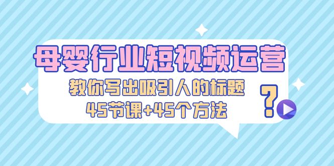 （5146期）母婴行业短视频运营：教你写个吸引人的标题，45节课+45个方法-千城资源网