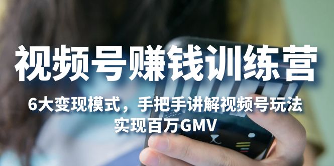 （5147期）视频号赚钱训练营：6大变现模式，对平台的各项功能详细讲解，实现百万GMV-千城资源网