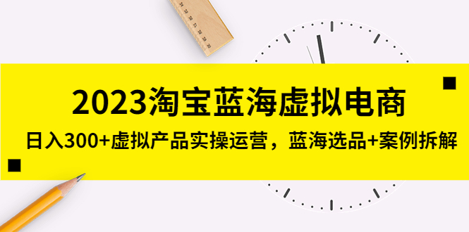 （5164期）2023淘宝蓝海虚拟电商，日入300+虚拟产品实操运营，蓝海选品+案例拆解-千城资源网