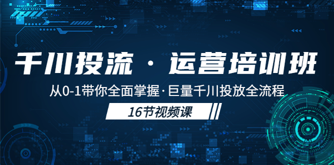 （5163期）千川投流·运营培训班：从0-1带你全面掌握·巨量千川投放全流程！-千城资源网