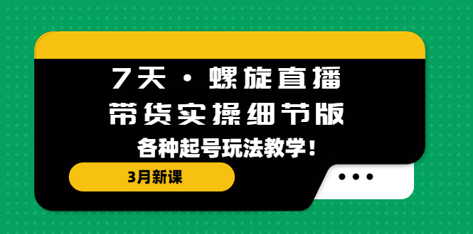 （5165期）7天·螺旋直播·带货实操细节版：3月新课，各种起号玩法教学！-千城资源网