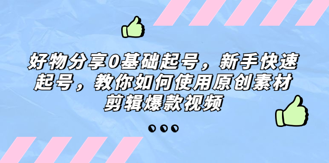 （5241期）好物分享0基础起号，新手快速起号，教你如何使用原创素材剪辑爆款视频-千城资源网