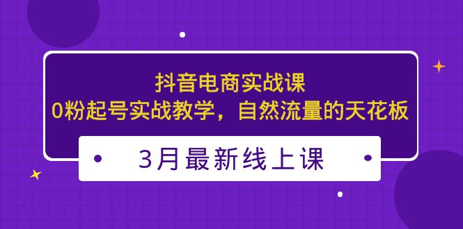 （5253期）3月最新抖音电商实战课：0粉起号实战教学，自然流量的天花板-千城资源网