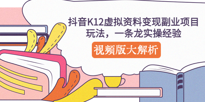 （5257期）抖音K12虚拟资料变现副业项目玩法，一条龙实操经验，视频版大解析-千城资源网
