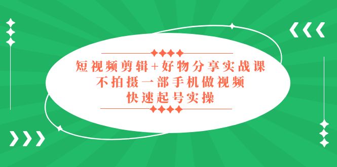 （5269期）短视频剪辑+好物分享实战课，无需拍摄一部手机做视频，快速起号实操！-千城资源网
