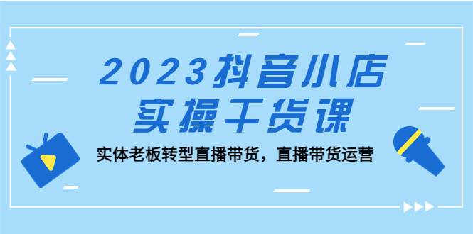 （5280期）2023抖音小店实操干货课：实体老板转型直播带货，直播带货运营！-千城资源网