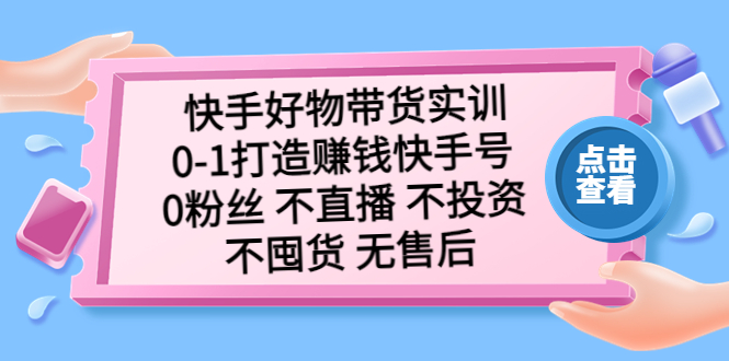 （5281期）快手好物带货实训：0-1打造赚钱快手号 0粉丝 不直播 不投资 不囤货 无售后-千城资源网