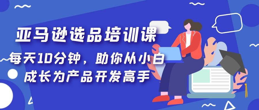 （5290期）亚马逊选品培训课，每天10分钟，助你从小白成长为产品开发高手！-千城资源网