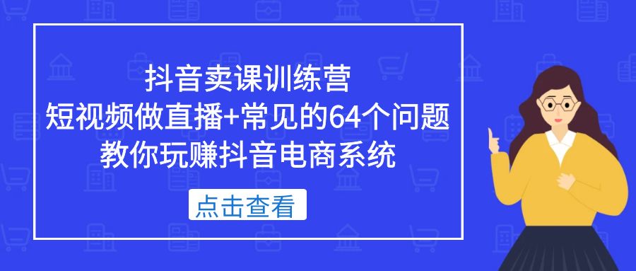 （5318期）抖音卖课训练营，短视频做直播+常见的64个问题 教你玩赚抖音电商系统-千城资源网