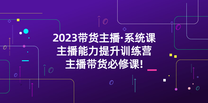（5359期）2023带货主播·系统课，主播能力提升训练营，主播带货必修课!-千城资源网