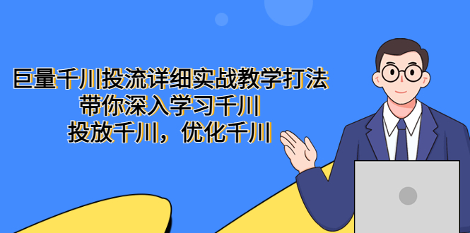 （5370期）巨量千川投流详细实战教学打法：带你深入学习千川，投放千川，优化千川-千城资源网