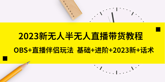 （5378期）2023新无人半无人直播带货教程 OBS+直播伴侣玩法  基础+进阶+2023新课+话术-千城资源网