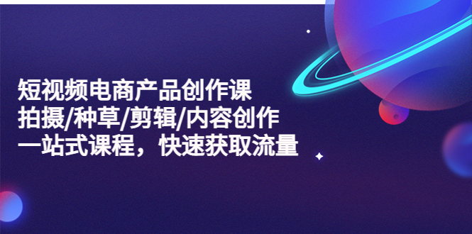 （5377期）短视频电商产品创作课，拍摄/种草/剪辑/内容创作/一站式课程 快速获取流量-千城资源网