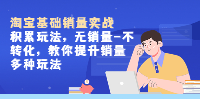 （5405期）淘宝基础销量实战-积累玩法，无销量-不转化，教你提升销量多种玩法-千城资源网