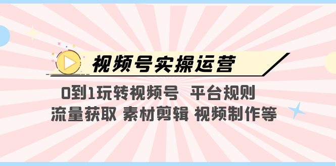 （5425期）视频号实操运营，0到1玩转视频号  平台规则  流量获取 素材剪辑 视频制作等-千城资源网