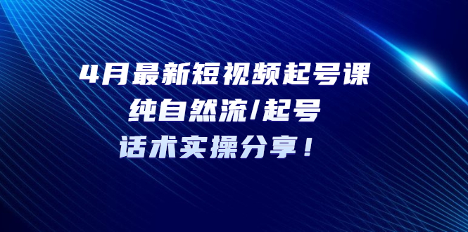 （5433期）4月最新短视频起号课：纯自然流/起号，话术实操分享！-千城资源网