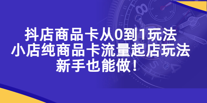 （5447期）抖店商品卡从0到1玩法，小店纯商品卡流量起店玩法，新手也能做！-千城资源网