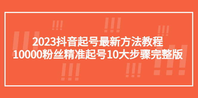 （5459期）2023抖音起号最新方法教程：10000粉丝精准起号10大步骤完整版-千城资源网